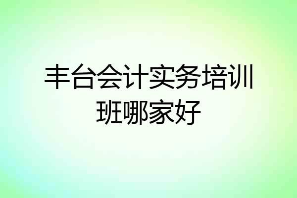 丰台会计实务培训班哪家好