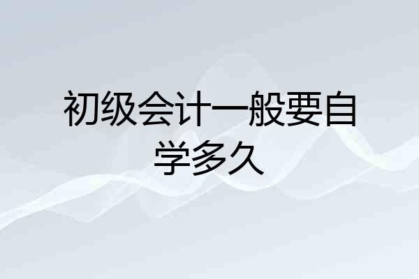 初级会计一般要自学多久
