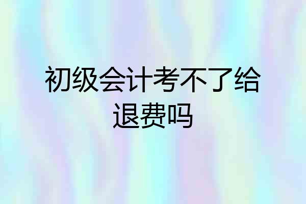 初级会计考不了给退费吗