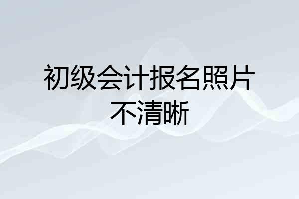 初级会计报名照片不清晰