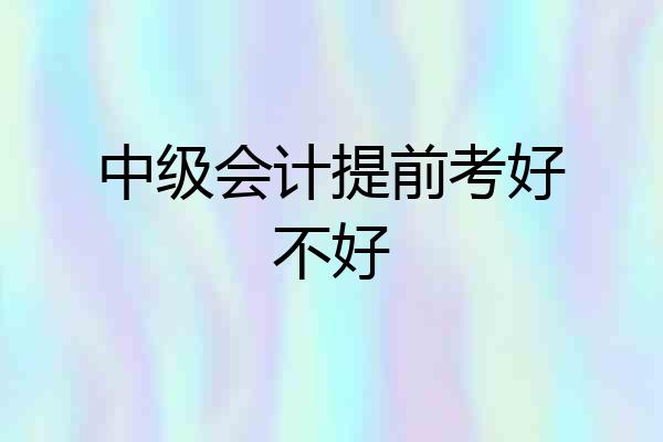 中级会计提前考好不好