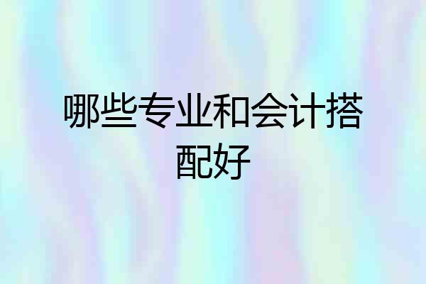 哪些专业和会计搭配好