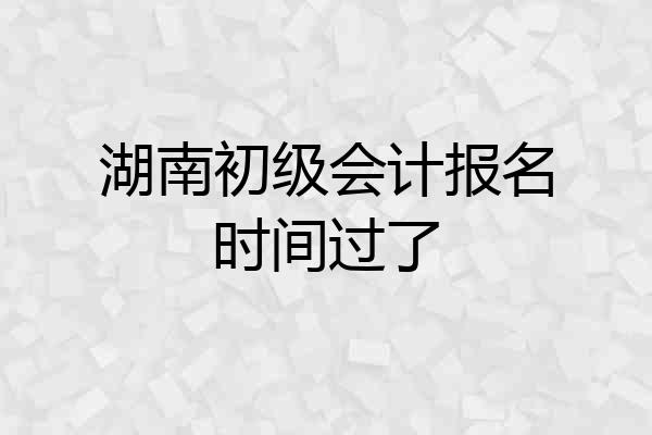 湖南初级会计报名时间过了