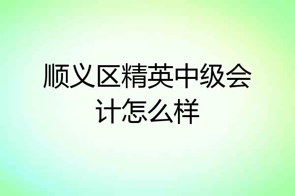 顺义区精英中级会计怎么样