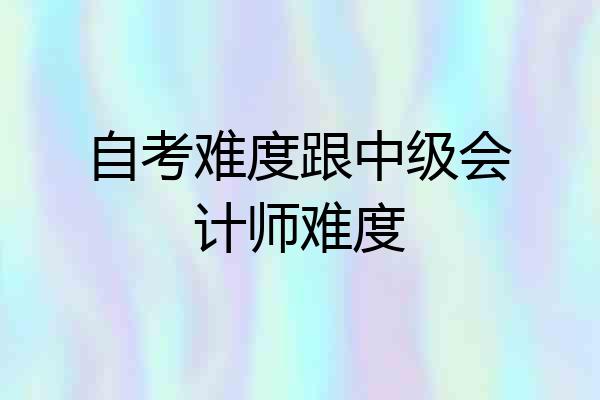 自考难度跟中级会计师难度