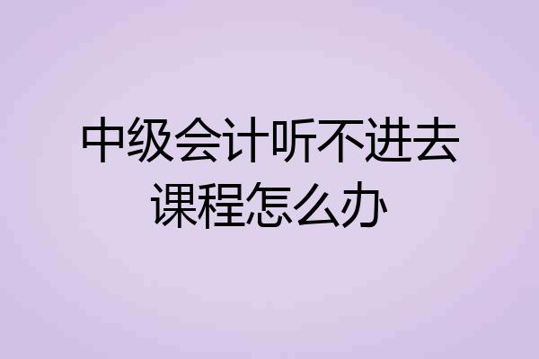 中级会计听不进去课程怎么办