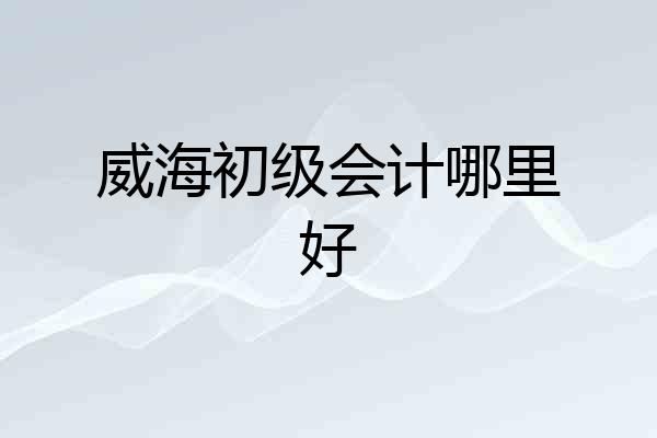 威海初级会计哪里好