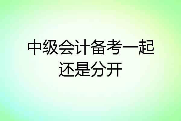 中级会计备考一起还是分开