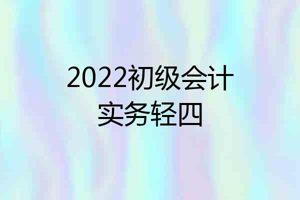 2022初级会计实务轻四