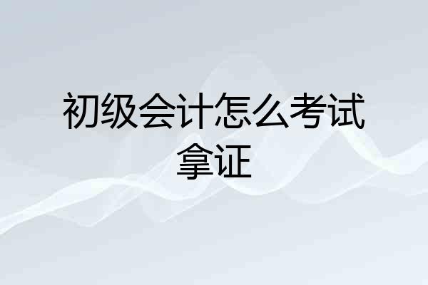初级会计怎么考试拿证