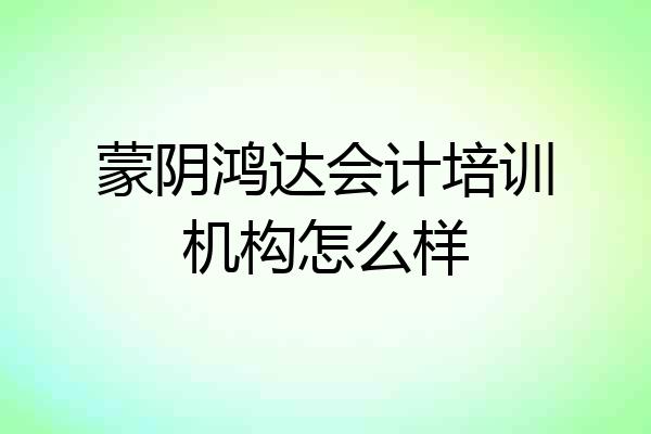 蒙阴鸿达会计培训机构怎么样