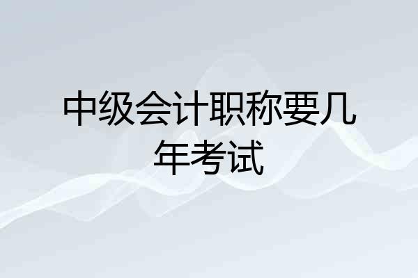 中级会计职称要几年考试