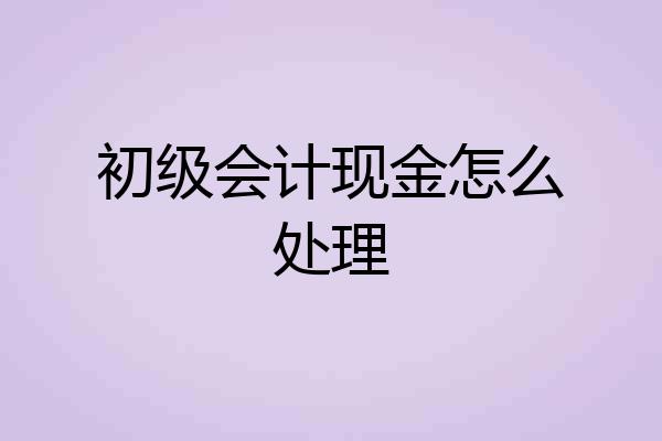 初级会计现金怎么处理
