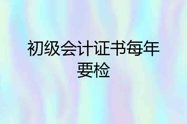 初级会计证书每年要检