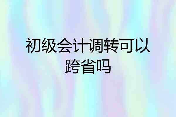 初级会计调转可以跨省吗