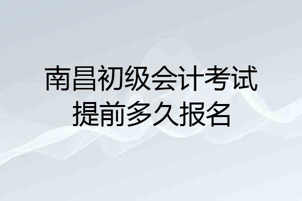 南昌初级会计考试提前多久报名