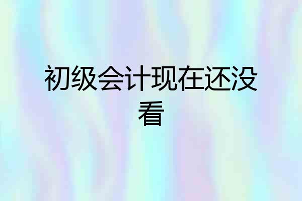 初级会计现在还没看
