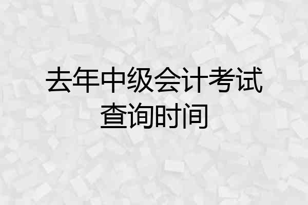去年中级会计考试查询时间