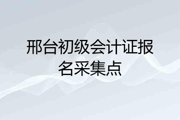 邢台初级会计证报名采集点