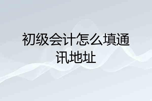初级会计怎么填通讯地址