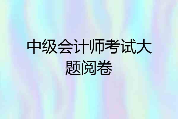 中级会计师考试大题阅卷