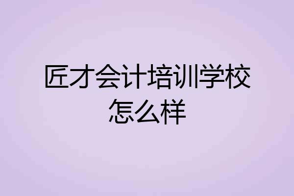匠才会计培训学校怎么样