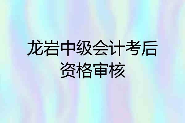 龙岩中级会计考后资格审核