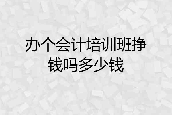 办个会计培训班挣钱吗多少钱