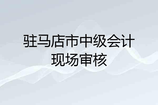 驻马店市中级会计现场审核