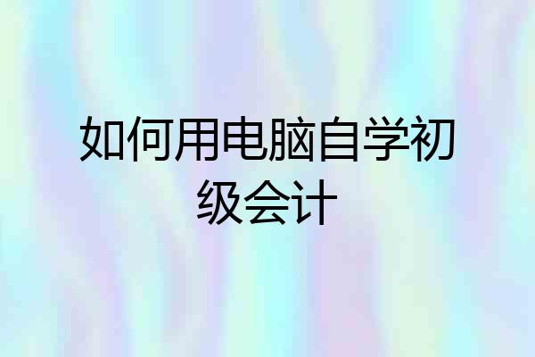 如何用电脑自学初级会计