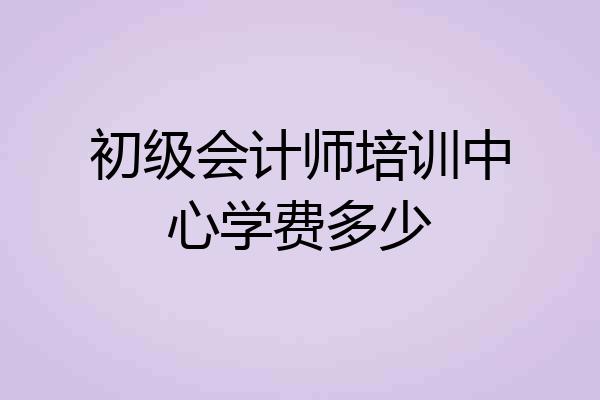 初级会计师培训中心学费多少