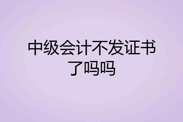 中级会计不发证书了吗吗