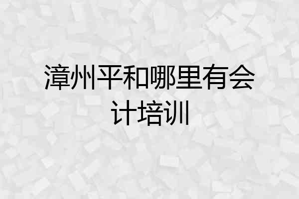 漳州平和哪里有会计培训