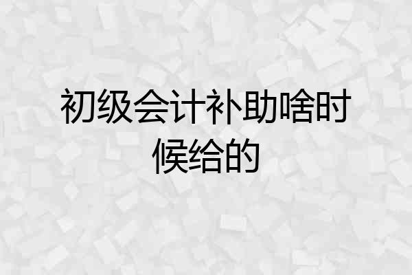 初级会计补助啥时候给的