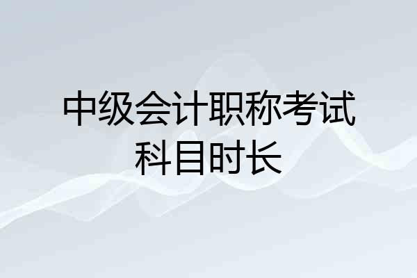 中级会计职称考试科目时长