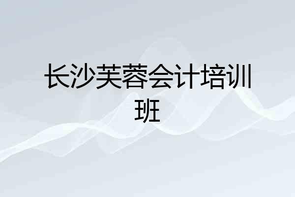长沙芙蓉会计培训班