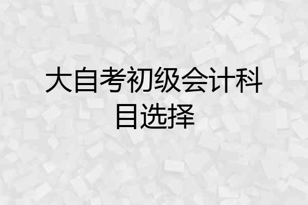 大自考初级会计科目选择