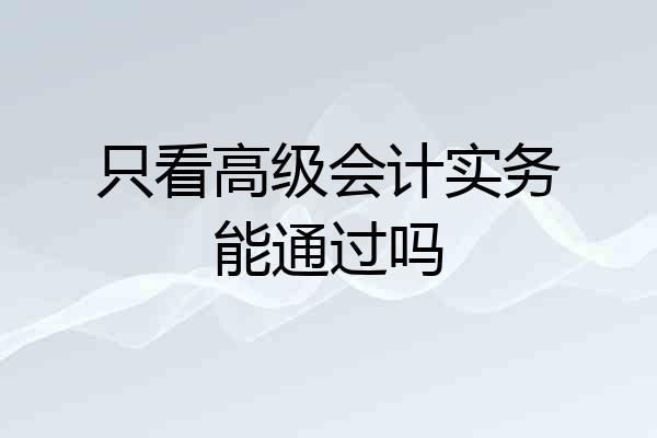 只看高级会计实务能通过吗