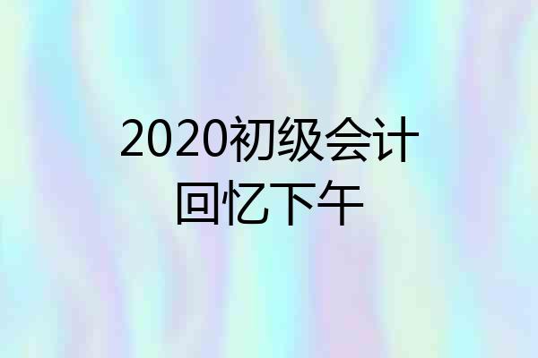 2020初级会计回忆下午