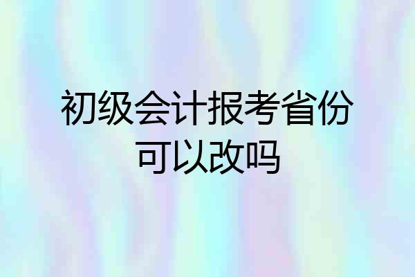 初级会计报考省份可以改吗