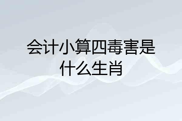 会计小算四毒害是什么生肖