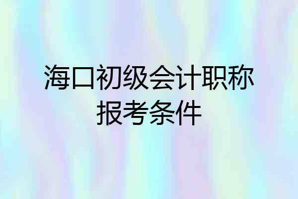 海口初级会计职称报考条件