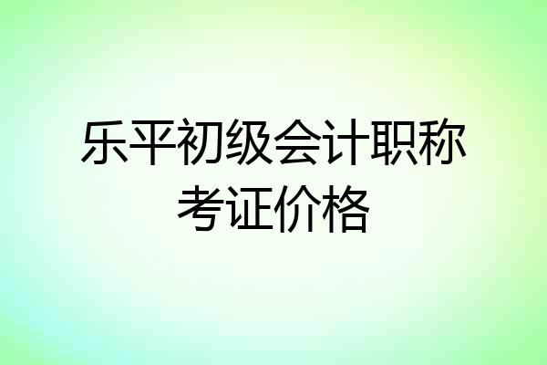 乐平初级会计职称考证价格