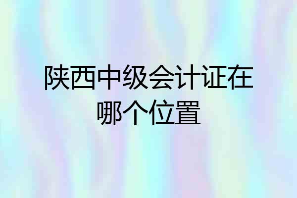 陕西中级会计证在哪个位置