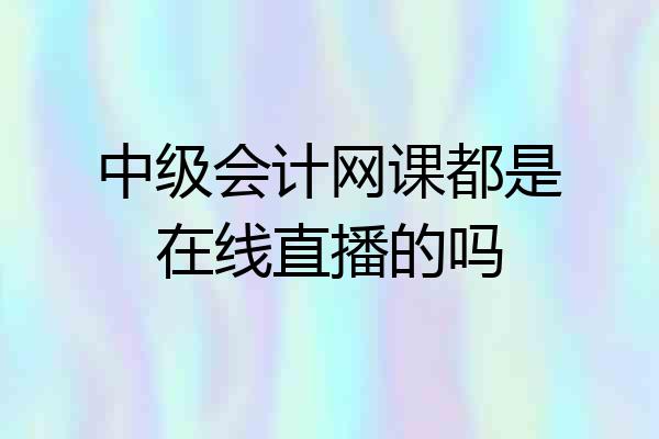 中级会计网课都是在线直播的吗