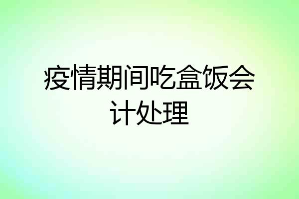 疫情期间吃盒饭会计处理