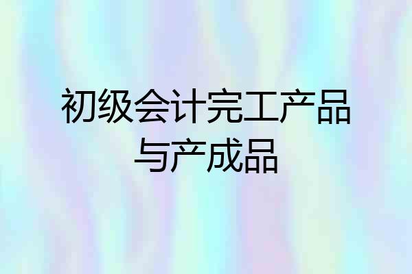 初级会计完工产品与产成品