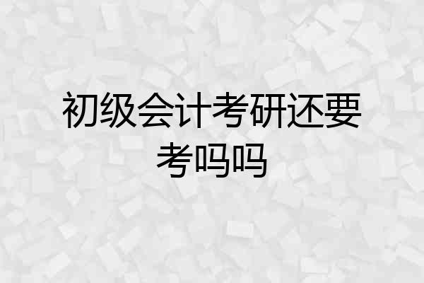 初级会计考研还要考吗吗