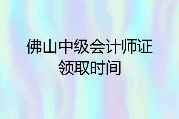 佛山中级会计师证领取时间