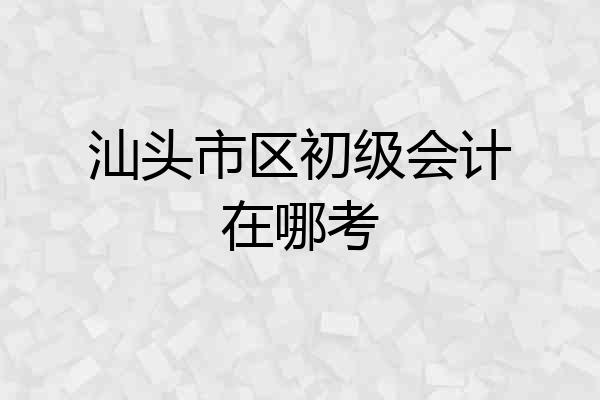汕头市区初级会计在哪考